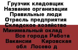 Грузчик-кладовщик › Название организации ­ Правильные люди › Отрасль предприятия ­ Складское хозяйство › Минимальный оклад ­ 26 000 - Все города Работа » Вакансии   . Кировская обл.,Лосево д.